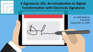 Underwri(en	by:	 Presented	by:	
#AIIM	Informa(on	Is	Your	Most	Important	Asset.		
Learn	the	Skills	to	Manage	It		
E-Signatures	101:		
An	Introduc(on	to	Digital	
Transforma(on	with		
Electronic	Signatures	
Presented	September	21,	2016		
E-Signatures	101:	An	Introduc(on	to	Digital	
Transforma(on	with	Electronic	Signatures	
An	AIIM	Webinar	
Presented		
September	21,	2016	
 