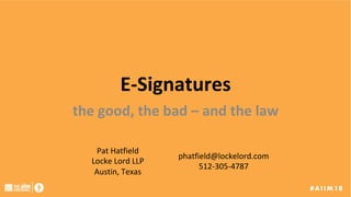E-Signatures	
the	good,	the	bad	–	and	the	law	
Pat	Hatfield	
Locke	Lord	LLP	
Austin,	Texas	
phatfield@lockelord.com	
512-305-4787	
 