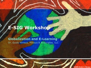 E-SIG Workshop

Globalization and E-Learning
Dr. Guido Minaya, Minaya & Associates, LLC




                                             ©2009 Guido A. Minaya
 