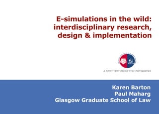 E-simulations in the wild: interdisciplinary research, design & implementation Karen Barton Paul Maharg Glasgow Graduate School of Law 