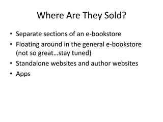 Where Are They Sold?
• Separate sections of an e-bookstore
• Floating around in the general e-bookstore
  (not so great…stay tuned)
• Standalone websites and author websites
• Apps
 