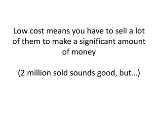 Low cost means you have to sell a lot
of them to make a significant amount
             of money

 (2 million sold sounds good, but…)
 