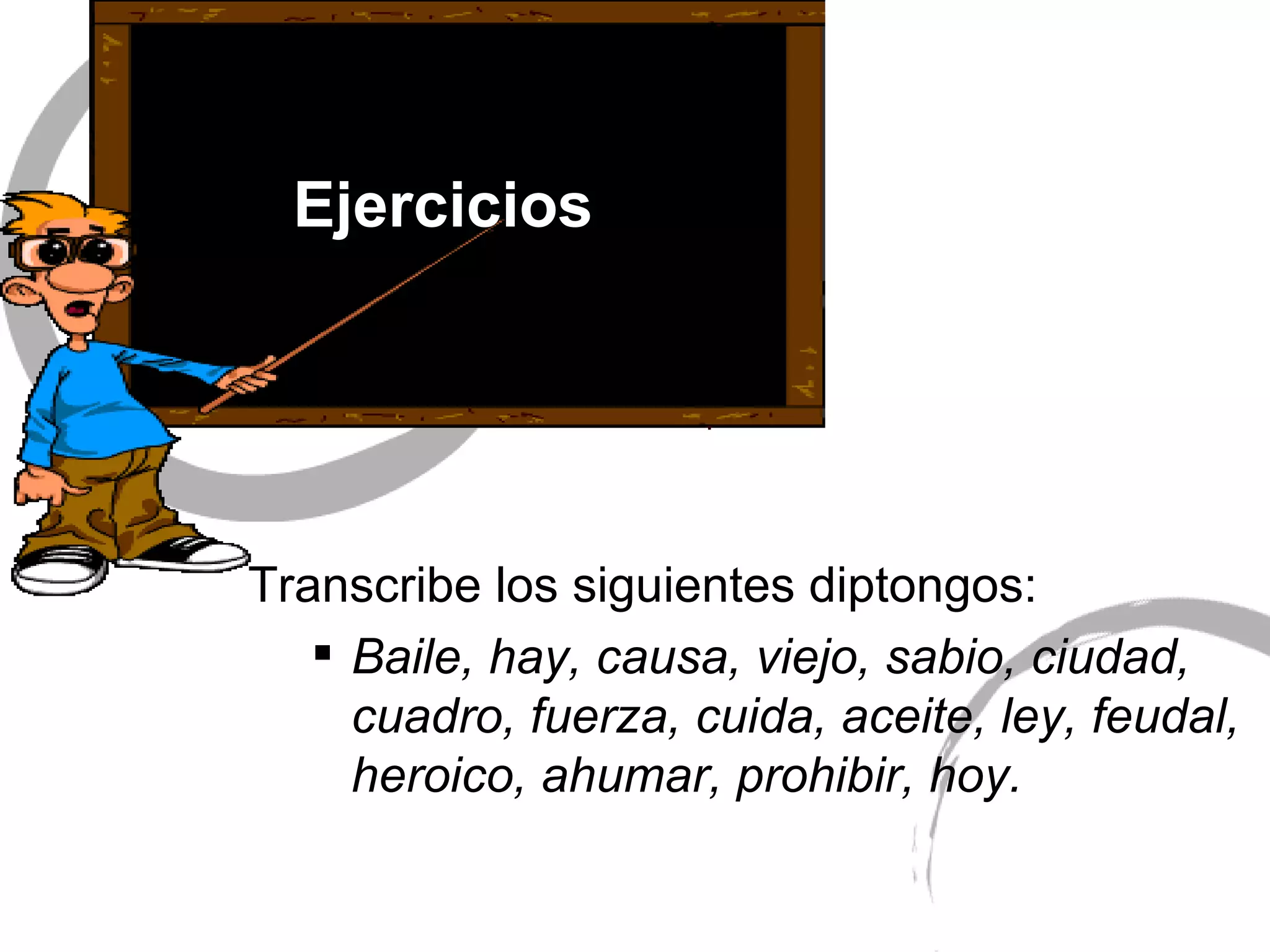 Ejercicios   Transcribe los siguientes diptongos:  Baile, hay, causa, viejo, sabio, ciudad, cuadro, fuerza, cuida,   aceite, ley, feudal, heroico,  ahumar, prohibir,  hoy. 