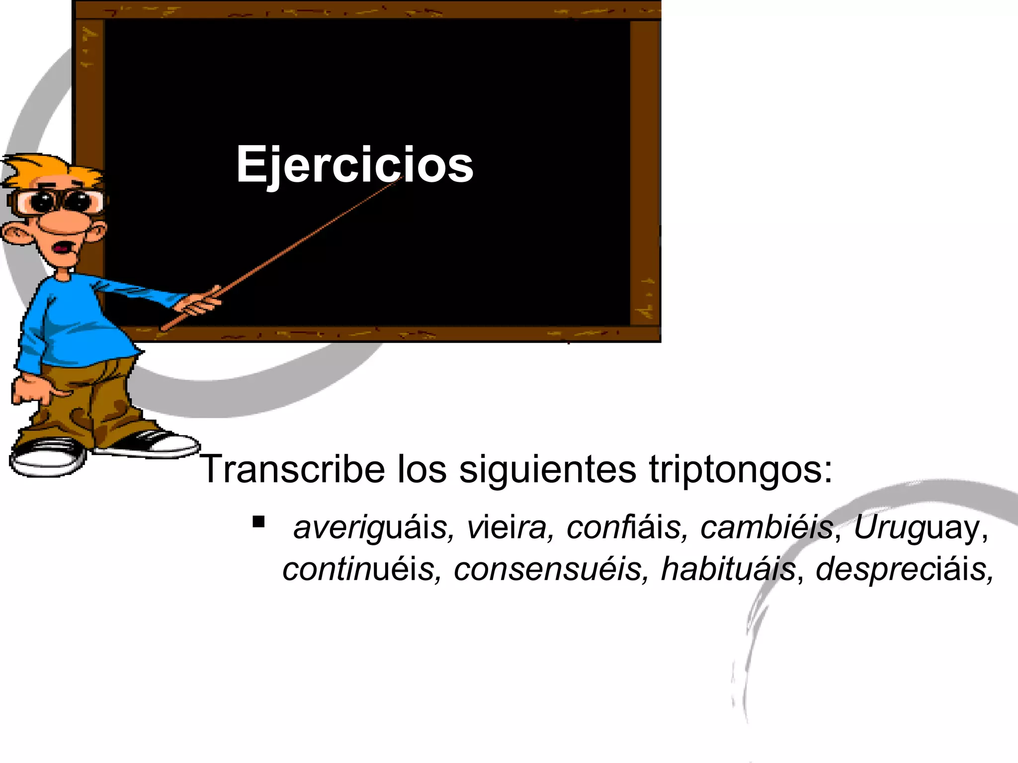 Ejercicios   Transcribe los siguientes triptongos:  averig uái s,   v iei ra, conf iái s,  cambiéis ,  Urug uay,  contin uéi s, consensuéis, habituáis ,  desprec iái s,   