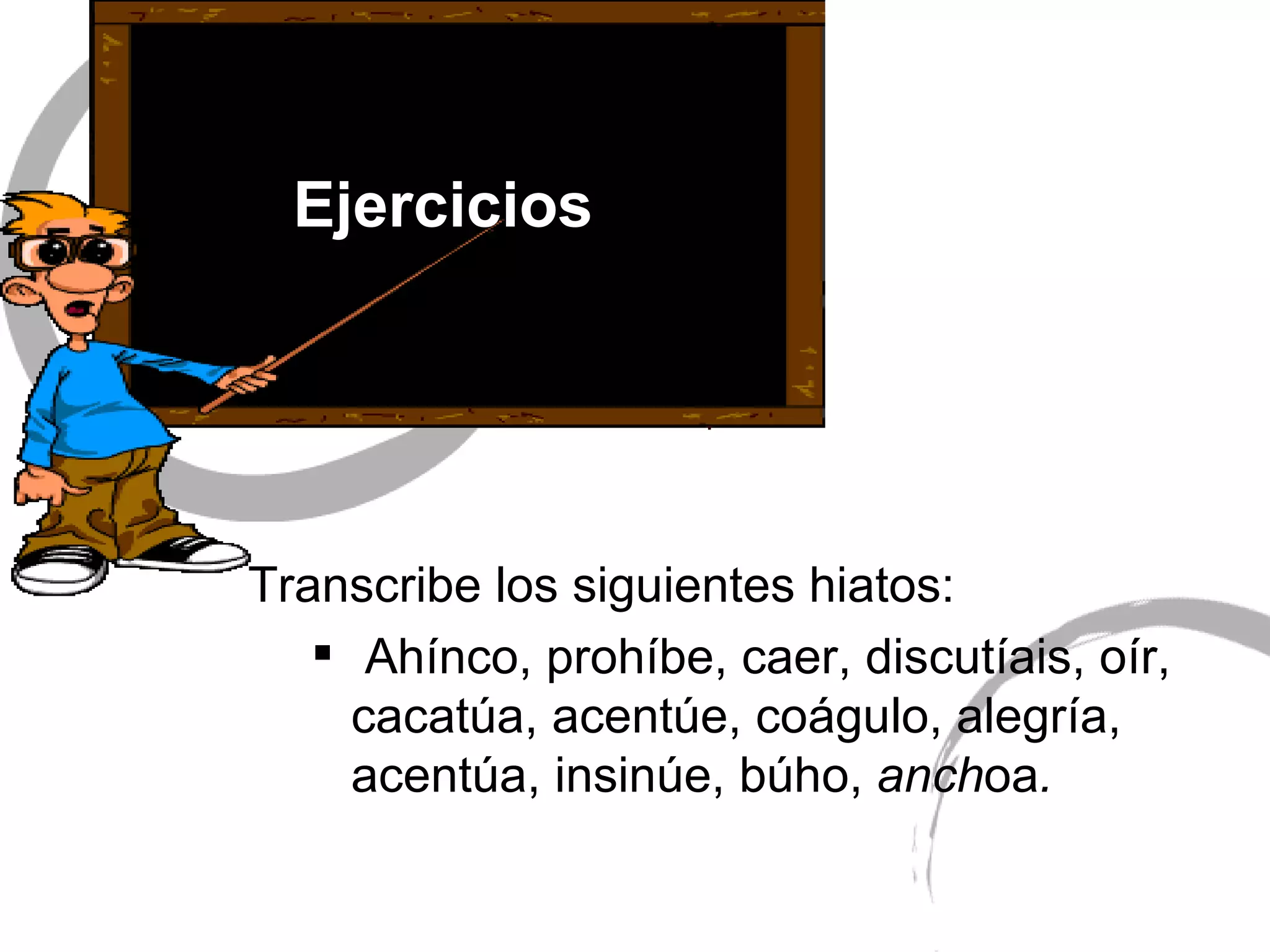 Ejercicios   Transcribe los siguientes hiatos:  Ahínco, prohíbe,  caer, discutíais, oír, cacatúa, acentúe, coágulo,  alegría, acentúa, insinúe, búho,  anch oa . 