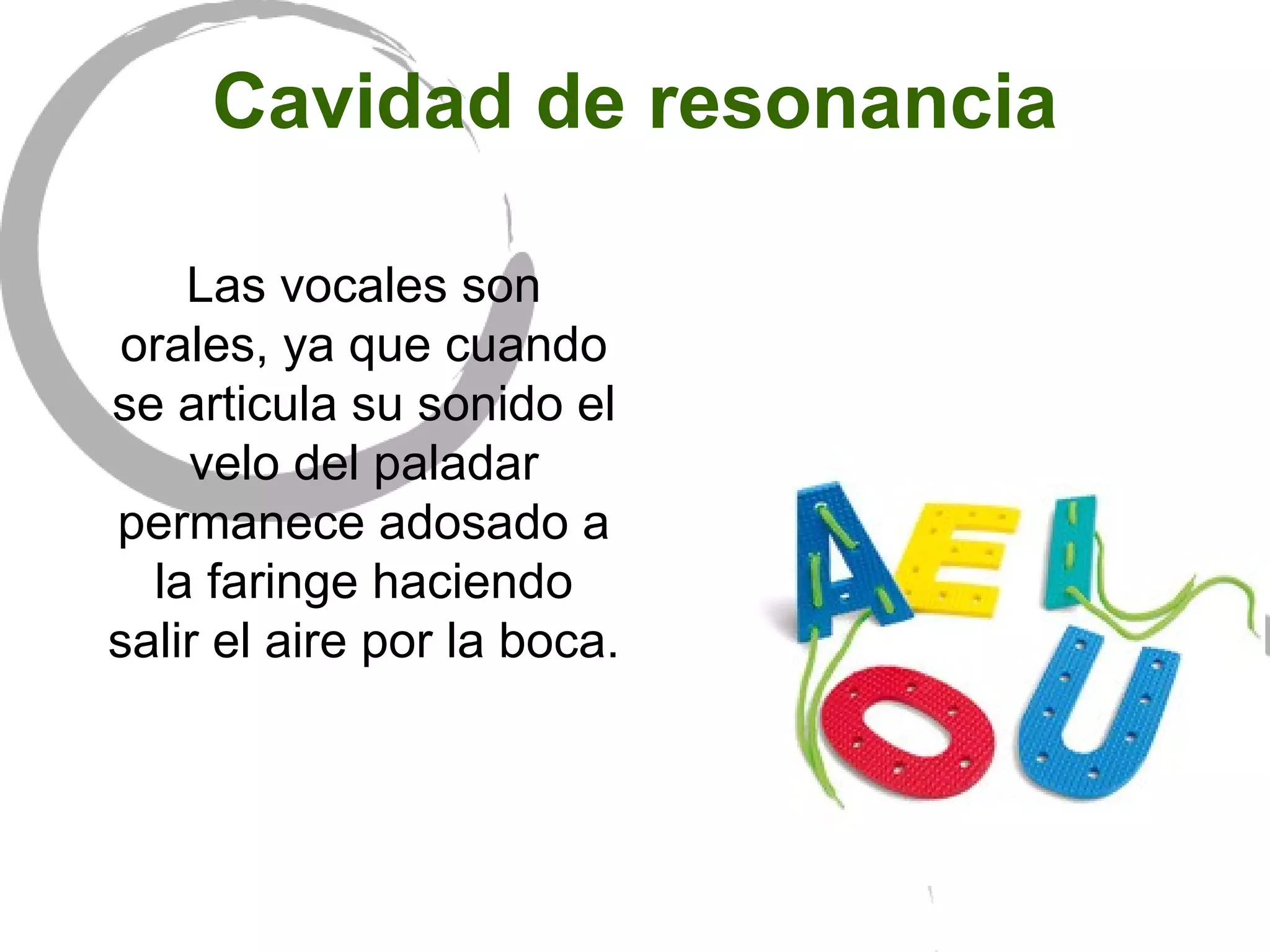 Cavidad de resonancia Las vocales son orales, ya que cuando se articula su sonido el velo del paladar permanece adosado a la faringe haciendo salir el aire por la boca.  