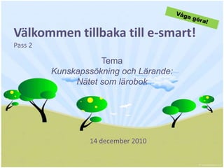 Våga göra!    Välkommentillbaka till e-smart!Pass2 Tema Kunskapssökning och Lärande:  Nätetsomlärobok 14december 2010  