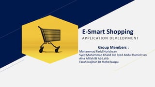 E-Smart Shopping
APPLICATION DEVELOPMENT
Group Members :
Mohammad Farid Nurichsan
Syed Muhammad Khalid Bin Syed Abdul Hamid Han
Aina Afifah Bt Ab Latib
Farah Najihah Bt Mohd Naspu
 