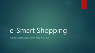 e-Smart Shopping
REQUIREMENTS ELICITATION AND ANALYSIS
 