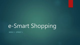 e-Smart Shopping
WEEK 3 - SPRINT 1
 