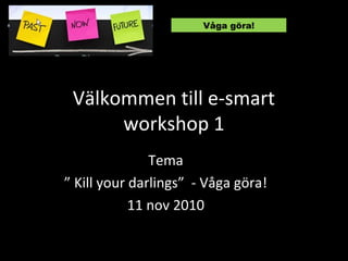 Välkommen till e-smart
workshop 1
Tema
” Kill your darlings” - Våga göra!
11 nov 2010
Våga göra!
 