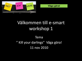 Välkommen till e-smart
workshop 1
Tema
” Kill your darlings” Våga göra!
11 nov 2010
Våga göra!
 