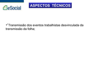 ASPECTOS TÉCNICOS
Transmissão dos eventos trabalhistas desvinculada da
transmissão da folha;
 