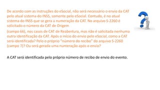 Catedral
de Milão
De acordo com as instruções do eSocial, não será necessário o envio da CAT
pelo atual sistema do INSS, somente pelo eSocial. Contudo, é no atual
sistema do INSS que se gera a numeração da CAT. No arquivo S-2260 é
solicitado o número da CAT de Origem
(campo 66), nos casos de CAT de Reabertura, mas não é solicitada nenhuma
outra identificação da CAT. Após o início do envio pelo eSocial, como a CAT
será identificada? Pelo o próprio “número do recibo” do arquivo S-2260
(campo 7)? Ou será gerada uma numeração após o envio?
A CAT será identificada pelo próprio número de recibo de envio do evento.
 