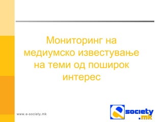 Мониторинг на
медиумско известување
на теми од поширок
интерес
www.e-society.mk
 