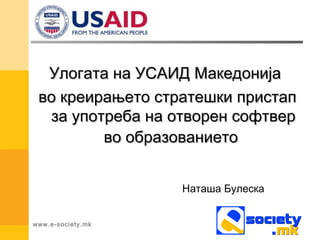 Улогата на УСАИД Македонија
 во креирањето стратешки пристап
  за употреба на отворен софтвер
         во образованието


                   Наташа Булеска


www.e-society.mk
 