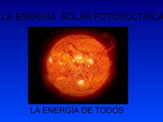 LA ENERGÍA  SOLAR FOTOVOLTAICA LA ENERGÍA DE TODOS 
