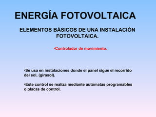 ENERGÍA FOTOVOLTAICA ELEMENTOS BÁSICOS DE UNA INSTALACIÓN FOTOVOLTAICA. Controlador de movimiento. Se usa en instalaciones donde el panel sigue el recorrido del sol, (girasol).  Este control se realiza mediante autómatas programables o placas de control. 