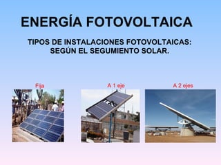 ENERGÍA FOTOVOLTAICA TIPOS DE INSTALACIONES FOTOVOLTAICAS: SEGÚN EL SEGUMIENTO SOLAR. A 1 eje Fija A 2 ejes 