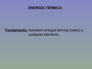 ENERGÍA TÉRMICA Fundamento:  transferir energía térmica (calor) a cualquier elemento. 