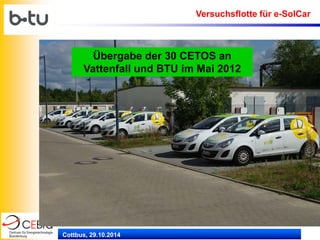 Cottbus, 29.10.2014 
Übergabe der 30 CETOS an Vattenfall und BTU im Mai 2012 
Versuchsflotte für e-SolCar  