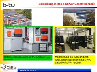 Cottbus, 29.10.2014 
Einbindung in das e-SolCar Gesamtkonzept 
Batterie-Kleinspeicher für PV-Anlagen (Quelle: www.bine.info) 
Modellierung in e-SolCar durch Großbatteriespeicher mit 2 MWh, davon 0,5 MWh nutzbar  