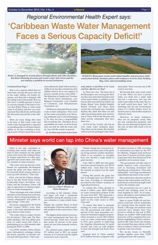 e-Source Page 11October to December 2012 | Vol. 4 No. 4
Continued from Page 7
  That is of a capacity deficit that we
find exists, because the guys who are
in the water utilities are mostly en-
gineers and their job is charged with
providing water to the public. But you
also have a middle-ground to travel:
to convince people of the kind of ser-
vice that Waste Water is; what waste
water is all about; and how you com-
municate that effectively and broaden
the discussion beyond the water utili-
ties.
  There are many things that need
to be done so that waste water and
waste water management is regarded
as something that we all share respon-
sibility in. So, this workshop is look-
ing at some of those issues that can be
Regional Environmental Health Expert says:
‘Caribbean Waste Water Management
Faces a Serious Capacity Deficit!’
more effectively dealt with at and by a
utility level, but also considering what
utilities need to do to win support of
persons outside of the water utility --
the Ministries of Health and Tourism,
the Private Sector Enterprises, your
Business Community, your Chamber
of Commerce, your Manufacturers
Association, etc.
  Alltheseareallpeoplethatareusing
water in their enterprises. They mod-
ify the water and pollute it by throw-
ing pollutants into it and discharging
it. So, they too have a responsibility
like everybody else. Therefore, the re-
sponsibility for water, in all its forms,
does not only lie with the water util-
ity, but with the society in general.
  Q. Are there any waste-water treat-
ment plants or facilities in St. Lucia
and how effective are they?
  A. There are a few. The main one is
the Beausejour one covering the Rod-
ney Bay area and which includes most
of the major hotels, in addition to the
houses that surround from South Cap
Estate, Bonne Terre, Reduit Heights,
Reduit Orchard and those areas
around the catchment area, including
Rodney Bay itself. But there are also
other processing plants and systems,
one in Vieux Fort at the brewery and
other private enterprises that have
their own.
  At Cul de Sac, Lucelec also has its
own waste water treatment plant.
Then there are the hotels, like Sandals
with its private packaged water treat-
ment plant. There was also one at Mi-
coud at one time.
  But beyond that, most waste water
is on site. When you have a private
toilet, you flush into a septic tank
that has a soak-away, but once the
solid waste settles in the tank, the wa-
ter itself would have been “safe” to
discharge into the soil environment,
where it is further broken down by
bacteria and so, that further renders it
relatively clean.
  However, in many instances,
they are no properly sized, they
are not constructed properly and
they are not disposed properly into
the soil, so they still create a lot of
problems.
Water is managed in several places through plants and other facilities,
but direct draining of waste and waste water into rivers and the
sea remains a problem in several territories.
y, by way of getting and giving support? (We're not only talking about ministers or
cians here, we're talking about the society -- the private industries, the stake holders. But
uestion remains…) How do we get the processes paid for? How do we write a policy that
es that what we do supports what other economic sectors are doing? How does the waste
strategy link into tourism, planning, and all those other sectors?
Now, that is where the utilities -- who typically have (in most of the countries) the
gement responsible for water and waste water sectors -- how do you get them to interface or
ock more effectively with those other sectors?
Waste water is managed in several places through plants and other facilities, but direct draining of waste and waste
water into rivers and the sea remains a problem in several territories.
That is of a capacity deficit that we find exists, because the guys who are in the water
es are mostly engineers and their job is charged with providing water to the public. But you
have a middle-ground to travel: to convince people of the kind of service that Waste Water
hat waste water is all about; and how you communicate that effectively and broaden the
ssion beyond the water utilities.
There are many things that need to be done so that waste water and waste water
gement is regarded as something that we all share responsibility in.
So, this workshop is looking at some of those issues that can be more effectively dealt
at and by a utility level, but also considering what utilities need to do to win support of
ns outside of the water utility -- the Ministries of Health and Tourism, the Private Sector
prises, your Business Community, your Chamber of Commerce, your Manufacturers
ciation, etc.
All these are all people that are using water in their enterprises. They modify the water
ollute it by throwing pollutants into it and discharging it. So, they too have a responsibility
verybody else.
Therefore, the responsibility for water, in all its forms, does not only lie with the water
WASCO’s Beausejour waste water plant handles and processes solid
waste from hotels, business places and residences in Gros Islet, Rodney
Bay, Choc and surrounding areas.
utility, but with the society in general.
Q. Are there any waste-water treatment plants or facilities in St. Lucia and how effective are
they?
A. There are a few. The main one is the Beausejour one covering the Rodney Bay area and which
includes most of the major hotels, in addition to the houses that surround from South Cap Estate,
Bonne Terre, Reduit Heights, Reduit Orchard and those areas around the catchment area,
including Rodney Bay itself.
But there are also other processing plants and systems, one in Vieux Fort at the brewery
St. Lucia’s WASCO has for many years had an effective waste water treatment plant at Beausejour in the island’s north (near the
Beausejour Cricket Ground) that treats waste from hotels and residences, docks and private sector companies.
and other private enterprises that have their own.
At Cul de Sac, Lucelec also has its own waste water treatment plant.
Then there are the hotels, like Sandals with its private packaged water treatment plant.
There was also one at Micoud at one time.
But beyond that, most waste water is on site. When you have a private toilet, you flush
into a septic tank that has a soak-away, but once the solid waste settles in the tank, the water
itself would have been “safe” to discharge into the soil environment, where it is further broken
down by bacteria and so, that further renders it relatively clean.
However, in many instances, they are no properly sized, they are not constructed properly
and they are not disposed properly into the soil, so they still create a lot of problems.
  China is not only committed to
working more closely with other na-
tions to find solutions for the global
water crisis, but is also willing to share
its unique experiences in water man-
agement and conservation, said Chen
Lei, minister of water resources.
  “The water crisis has become a bot-
tleneck for sustainable development
across the globe and there needs to
be concerted efforts among nations to
come up with solutions,” Chen said.
  Chen, who led the Chinese delega-
tion to the 6th World Water Forum
in Marseille, France, last March , says
China and the European Union will
sign an agreement on sharing experi-
ences on water management.
  “Water shortages and water-related
disasters are becoming more and more
serious, due to rising populations, ad-
vanced urbanization and global cli-
mate change,” Chen said.
  The forum, organized by the World
Water Council (WWC) every three
years, is the main international meet-
ing to discuss water issues.
  “The water crisis is a major concern
for all nations,” Chen said. The Mar-
seille meeting is the first global plat-
form on water issues that China is
participating in as a full member after
joining the WWC in 2009.
  “As a WWC member, China will join
more international exchanges during
the forum, especially on disaster con-
trol and relief operations,” Chen said.
  According to the minister, China
and Japan will hold a ministerial
roundtable during the meeting to dis-
cuss solutions to water-related disas-
ters.
Despite the constant threat of flood
and drought, China has made remark-
able progress in the water sector, Chen
said.
  The biggest achievement of success-
ful water management has been the
record harvests, which have ensured
that nearly 95 percent of the grain
needs are met from domestic sources,
he said.
  The national grain output reached
571 million tons in 2011, an annual
increase of 4.5 percent and the eighth
consecutive year of growth.
  Climate change has worsened in re-
cent years and many parts of the globe
are facing extreme weather situations.
China is no exception as droughts
have now become a major threat to
grain security.
  From 2003 to 2009, the total grain
loss from natural disasters was 303.35
million tons - more than four times
the increase in output over the same
period.
  During this period, the grain lost
due to drought alone was 185.38 mil-
lion tons, according to information
provided by the Chinese Academy of
Agricultural Sciences.
  To combat this, China decided to
invest 4 trillion yuan ($633 billion)
on water conservation projects in the
10 years from 2011. This represents a
sharp increase on the 200 billion yuan
spent on the water sector in 2010,
Chen said.
  To ensure that there is adequate
funding for water conservation proj-
ects, the government will utilize 10
percent of the land transaction rev-
enues for farmland irrigation projects.
China invested a record 345.2 billion
yuan on water conservation projects
in 2011, gave priority to improving
the irrigation infrastructure for grain
security and came up with projects
to deal with drought and flood, Chen
said.
  Irrigated land in China reached
60.33 million hectares compared with
49 million hectares in 1980, according
to information provided by the Wa-
ter Ministry. Irrigated land produces
more than 75 percent of China’s grain
output and more than 90 percent of its
vegetables and economic crops.
  “The government will take steps to
further improve water conservancy,
such as increasing investment and
speeding up construction,” Chen said,
adding that, “such huge investment is
unparalleled anywhere in the world”.
  More efforts have also been made to
improve the water quality and the na-
tional flood-control and drought-relief
system, the minister said.
  The government has set a goal to
provide safe drinking water to all
rural residents by 2013. As of today,
nearly 300 million rural residents lack
access to safe drinking water.
  Steps to repair 50,000 old and haz-
ardous reservoirs will be undertaken
on a priority basis, the minister said.
Nearly 7,356 large and medium-sized
reservoirs have already been rein-
forced or rebuilt by the end of 2010.
Repairs on another 5,400 small-sized
reservoirs will be completed this year.
Besides highlighting China’s achieve-
ments in the water sector, the minister
also revealed that more efforts will be
taken to enhance China’s involvement
in global water movements.
  The six-day forum in Marseille
brought together more than 35,000
participants from 180 countries.
Minister says world can tap into China’s water management
Chen Lei, China’s Minister of
Water Resources
Minister says world can tap into China’s
water management
China is not only committed to working more closely with other nations to find solutions for the
global water crisis, but is also willing to share its unique experiences in water management and
conservation, said Chen Lei, minister of water resources.
Chen Lei, China’s Minister of Water Resources[China Daily]
"The water crisis has become a bottleneck for sustainable development across the globe and
there needs to be concerted efforts among nations to come up with solutions," Chen said.
Chen, who led the Chinese delegation to the 6th World Water Forum in Marseille, France, last
March , says China and the European Union will sign an agreement on sharing experiences on
water management.
"Water shortages and water-related disasters are becoming more and more serious, due to rising
populations, advanced urbanization and global climate change," Chen said.
The forum, organized by the World Water Council (WWC) every three years, is the main
international meeting to discuss water issues.
 