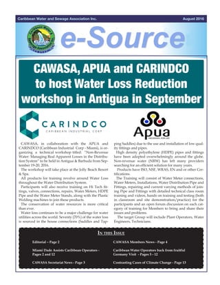 August 2016Caribbean Water and Sewage Association Inc.
CAWASA, APUA and CARINDCO
to host Water Loss Reduction
workshop in Antigua in September
CAWASA, in collaboration with the APUA and
CARINDCO (Caribbean Industrial Corp - Miami), is or-
ganizing a technical workshop titled: “Non-Revenue
Water: Managing Real Apparent Losses in the Distribu-
tion System” to be held in Antigua & Barbuda from Sep-
tember 19-20, 2016.
The workshop will take place at the Jolly Beach Resort
& Spa.
All products for training revolve around Water Loss
throughout the Water Distribution System.
Participants will also receive training on Hi Tech fit-
tings, valves, connections, repairs, Water Meters, HDPE
Pipe and the Water Meter Stands, along with the Plastic
Welding machines to join these products.
The conservation of water resources is more critical
than ever.
Water loss continues to be a major challenge for water
utilities across the world. Seventy (70%) of the water loss
is sourced in the house connections (Saddles and Tap-
In this Issue
Editorial – Page 2
Miami Dade Assists Caribbean Operators -
Pages 2 and 12 			
CAWASA Secretariat News - Page 3
				
				 	 	
	 	
CAWASA Members News - Page 4
Caribbean Water Operators back from fruitful
Germany Visit - Pages 5 - 12
Contrasting Cases of Climate Change - Page 13
	
ping Saddles) due to the use and installation of low qual-
ity fittings and pipes.
High density polyethylene (HDPE) pipes and fittings
have been adopted overwhelmingly around the globe.
Non-revenue water (NRW) has left many providers
searching for an efficient solution for many years.
Products have ISO, NSF, WRAS, EN and or other Cer-
tifications.
The Training will consist of Water Meter connections,
Water Meters, Installations, Water Distribution Pipe and
Fittings, repairing and current varying methods of join-
ing Pipe and Fittings with detailed technical class room
training and videos, hands on training and testing (both
in classroom and site demonstration/practice) for the
participants and an open forum discussion on each cat-
egory of training for Members to bring and share their
issues and problems.
The target Group will include Plant Operators, Water
Engineers, Technicians.
August 2016Caribbean Water and Sewage Association Inc.
CAWASA, APUA and CARINDCO
to host Water Loss Reduction
workshop in Antigua in September
CAWASA, in collaboration with the APUA and
CARINDCO (Caribbean Industrial Corp - Miami), is or-
ganizing a technical workshop titled: “Non-Revenue
Water: Managing Real Apparent Losses in the Distribu-
tion System” to be held in Antigua & Barbuda from Sep-
tember 19-20, 2016.
The workshop will take place at the Jolly Beach Resort
& Spa.
All products for training revolve around Water Loss
throughout the Water Distribution System.
Participants will also receive training on Hi Tech fit-
tings, valves, connections, repairs, Water Meters, HDPE
Pipe and the Water Meter Stands, along with the Plastic
Welding machines to join these products.
The conservation of water resources is more critical
than ever.
Water loss continues to be a major challenge for water
utilities across the world. Seventy (70%) of the water loss
is sourced in the house connections (Saddles and Tap-
In thIs Issue
Editorial – Page 2
Miami Dade Assists Caribbean Operators -
Pages 2 and 12
CAWASA Secretariat News - Page 3
CAWASA Members News - Page 4
Caribbean Water Operators back from fruitful
Germany Visit - Pages 5 - 12
Contrasting Cases of Climate Change - Page 13
ping Saddles) due to the use and installation of low qual-
ity fittings and pipes.
High density polyethylene (HDPE) pipes and fittings
have been adopted overwhelmingly around the globe.
Non-revenue water (NRW) has left many providers
searching for an efficient solution for many years.
Products have ISO, NSF, WRAS, EN and or other Cer-
tifications.
The Training will consist of Water Meter connections,
Water Meters, Installations, Water Distribution Pipe and
Fittings, repairing and current varying methods of join-
ing Pipe and Fittings with detailed technical class room
training and videos, hands on training and testing (both
in classroom and site demonstration/practice) for the
participants and an open forum discussion on each cat-
egory of training for Members to bring and share their
issues and problems.
The target Group will include Plant Operators, Water
Engineers, Technicians.
CARINDCO
 