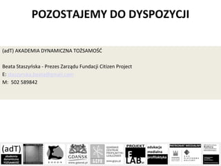 POZOSTAJEMY DO DYSPOZYCJI
(adT) AKADEMIA DYNAMICZNA TOŻSAMOŚĆ
Beata Staszyńska - Prezes Zarządu Fundacji Citizen Project
E: staszynska.beata@gmail.com
M: 502 589842
 
