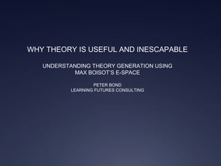 WHY THEORY IS USEFUL AND INESCAPABLE
UNDERSTANDING THEORY GENERATION USING
MAX BOISOT’S E-SPACE
PETER BOND
LEARNING FUTURES CONSULTING

 