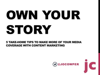 OWN YOUR
STORY
5 TAKE-HOME TIPS TO MAKE MORE OF YOUR MEDIA
COVERAGE WITH CONTENT MARKETING
@JOCOWPER
 