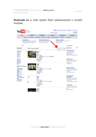 E-SPOŁECZNOŚĆ - darmowy fragment - kliknij po więcej
                                                                      ● str. 24
Wojciech Gustowski



Ilustracja nr 1. Lista spotów Pepsi zamieszczonych w serwisie
YouTube.




                      Copyright by Złote Myśli & Wojciech Gustowski
 