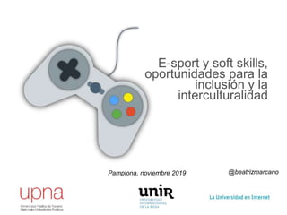 @beatrizmarcano
E-sport y soft skills,
oportunidades para la
inclusión y la
interculturalidad
Pamplona, noviembre 2019
 