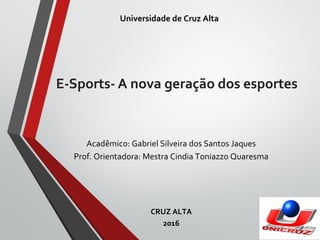 E-Sports- A nova geração dos esportes
Acadêmico: Gabriel Silveira dos Santos Jaques
Prof. Orientadora: Mestra Cindia Toniazzo Quaresma
CRUZ ALTA
2016
Universidade de Cruz Alta
 