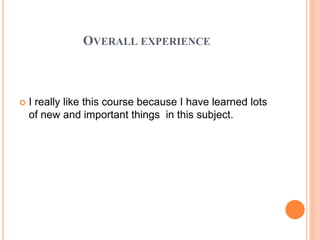 OVERALL EXPERIENCE
 I really like this course because I have learned lots
of new and important things in this subject.
 