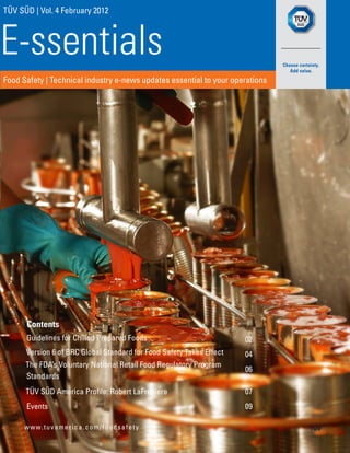 TÜV SÜD | Vol. 4 February 2012



E-ssentials
Food Safety | Technical industry e-news updates essential to your operations




       Contents
       Guidelines for Chilled Prepared Foods                          02
      Version 6 of BRC Global Standard for Food Safety Takes Effect   04
      The FDA’s Voluntary National Retail Food Regulatory Program
                                                                      06
      Standards
      TÜV SÜD America Profile: Robert LaFreniere                      07
       Events                                                         09

      w w w. t u v a m e r i c a . c o m / f o o d s a f e t y
 