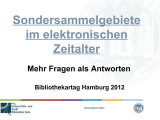 Sondersammelgebiete
  im elektronischen
       Zeitalter
  Mehr Fragen als Antworten

   Bibliothekartag Hamburg 2012


                  Universität zu Köln
 