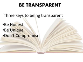 BE TRANSPARENT
Three keys to being transparent
•Be Honest
•Be Unique
•Don’t Compromise
 