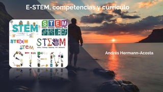 E-STEM, competencias y currículo
Andrés Hermann-Acosta
 