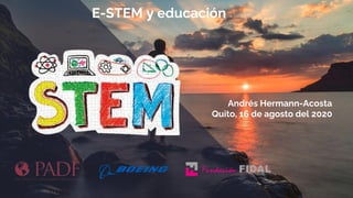E-STEM y educación
Andrés Hermann-Acosta
Quito, 16 de agosto del 2020
 