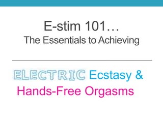 E-stim 101…
The Essentials to Achieving
Ecstasy &
Hands-Free Orgasms
 