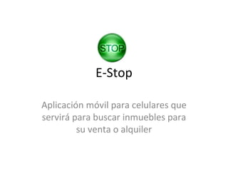 E-Stop

Aplicación móvil para celulares que
servirá para buscar inmuebles para
         su venta o alquiler
 