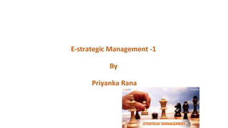 E-strategic Management -1
By
Priyanka Rana
 