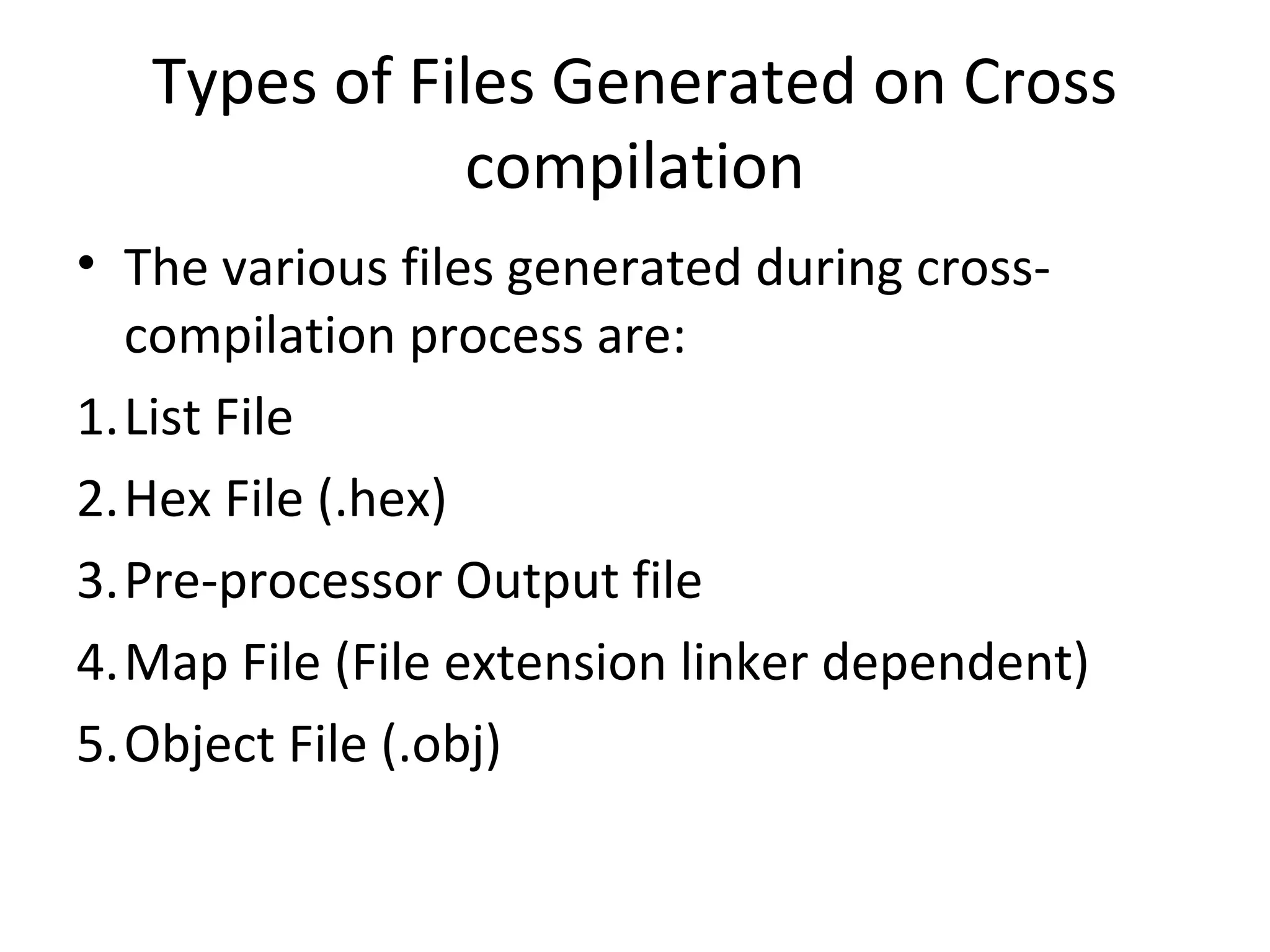 Types of Files Generated on Cross
               compilation
• The various files generated during cross-
  compilation process are:
1.List File
2.Hex File (.hex)
3.Pre-processor Output file
4.Map File (File extension linker dependent)
5.Object File (.obj)
 