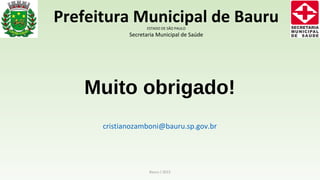 Muito obrigado!
cristianozamboni@bauru.sp.gov.br
Bauru / 2015
Prefeitura Municipal de BauruESTADO DE SÃO PAULO
Secretaria Municipal de Saúde
 