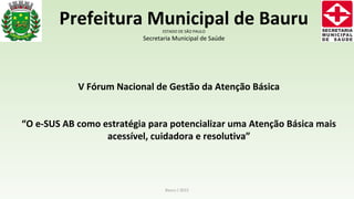 Bauru / 2015
Prefeitura Municipal de BauruESTADO DE SÃO PAULO
Secretaria Municipal de Saúde
V Fórum Nacional de Gestão da ...
