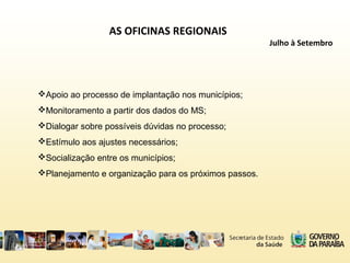 AS OFICINAS REGIONAIS
Julho à Setembro
Apoio ao processo de implantação nos municípios;
Monitoramento a partir dos dados do MS;
Dialogar sobre possíveis dúvidas no processo;
Estímulo aos ajustes necessários;
Socialização entre os municípios;
Planejamento e organização para os próximos passos.
 