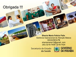 Obrigada !!!
Shenia Maria Felicio Felix
Gerência Operacional da Atenção Básica
GEAS/SES-PB
sheniamaria13@gmail. com
(83) 3218-7409/ 3218-7424
 