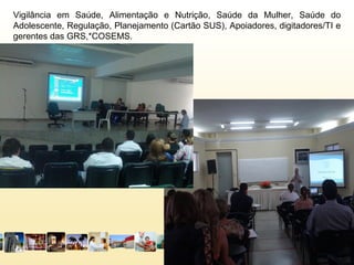 Vigilância em Saúde, Alimentação e Nutrição, Saúde da Mulher, Saúde do
Adolescente, Regulação, Planejamento (Cartão SUS), Apoiadores, digitadores/TI e
gerentes das GRS,*COSEMS.
 