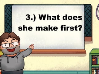 3.) What does
she make first?
 